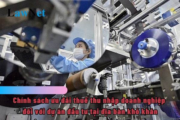 Chính sách ưu đãi thuế thu nhập doanh nghiệp đối với dự án đầu tư tại địa bàn khó khăn như thế nào?