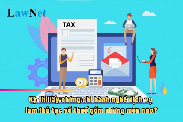 Kỳ thi lấy chứng chỉ hành nghề dịch vụ làm thủ tục về thuế gồm những môn nào?