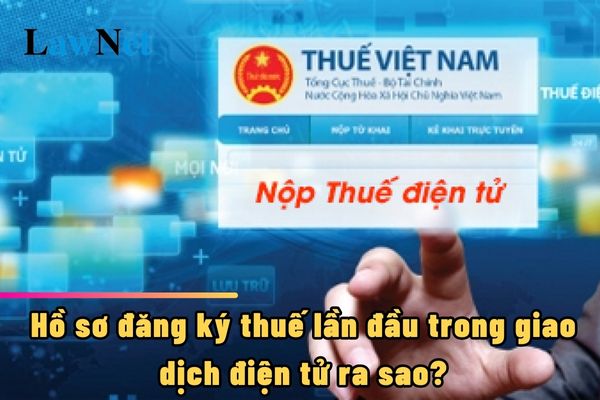 Hồ sơ đăng ký thuế lần đầu trong giao dịch điện tử ra sao?