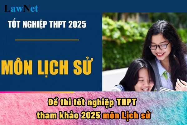 Đề thi tốt nghiệp THPT tham khảo 2025 môn Lịch sử? Ngày thi tốt nghiệp THPT 2025 là ngày nào?