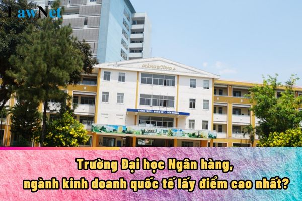 Trường Đại học Ngân hàng, ngành kinh doanh quốc tế lấy điểm cao nhất?