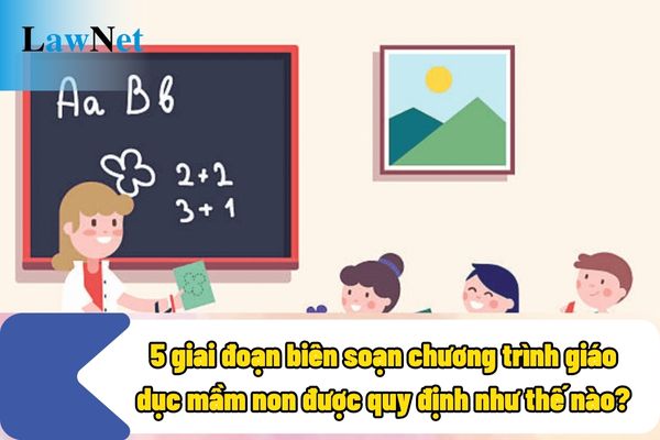 5 giai đoạn biên soạn chương trình giáo dục mầm non được quy định như thế nào?