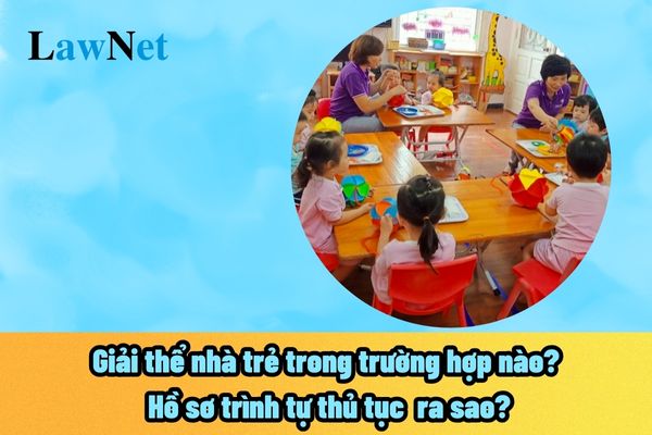 Giải thể nhà trẻ trong trường hợp nào? Hồ sơ trình tự thủ tục giải thể nhà trẻ chi tiết ra sao?