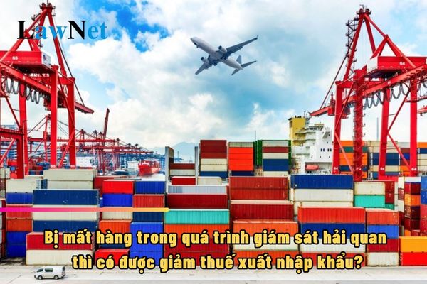 Bị mất hàng trong quá trình giám sát hải quan thì có được giảm thuế xuất nhập khẩu?