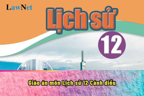 Giáo án môn Lịch sử 12 Cánh diều sẽ dạy những bài nào?