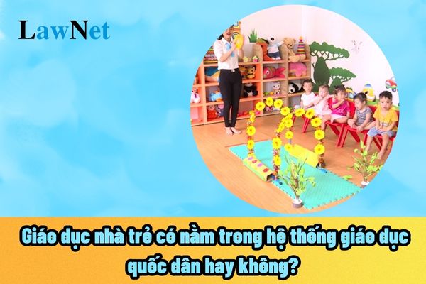 Giáo dục nhà trẻ có nằm trong hệ thống giáo dục quốc dân hay không? Giáo dục nhà trẻ sẽ tổ chức các vị trí việc làm ra sao?