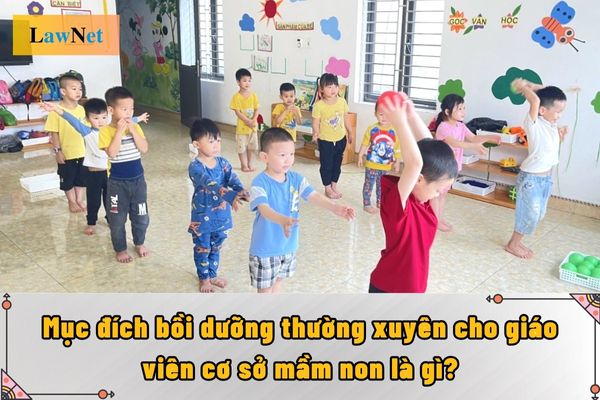 Mục đích bồi dưỡng thường xuyên cho giáo viên cơ sở mầm non là gì?