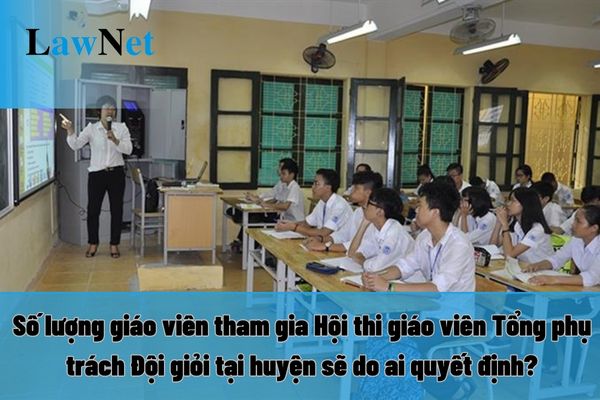 Số lượng giáo viên tham gia Hội thi giáo viên Tổng phụ trách Đội giỏi tại huyện sẽ do ai quyết định?