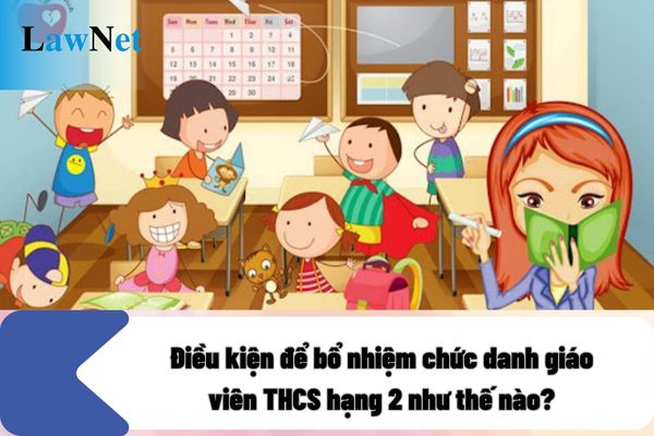 Điều kiện để bổ nhiệm chức danh giáo viên THCS hạng 2 như thế nào?