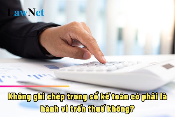 Không ghi chép trong sổ kế toán có phải là hành vi trốn thuế không?