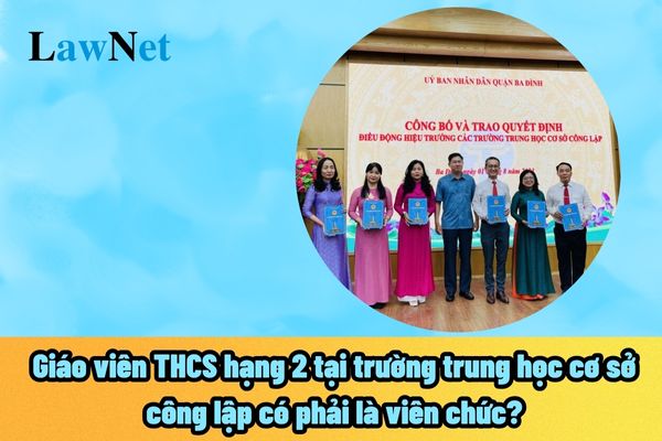 Giáo viên THCS hạng 2 tại trường trung học cơ sở công lập có phải là viên chức?