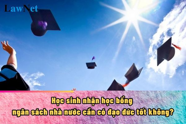 Học sinh nhận học bổng ngân sách nhà nước cần có đạo đức tốt không?