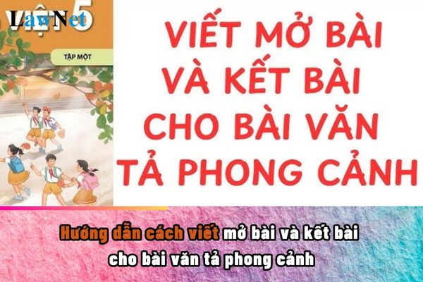 Hướng dẫn cách viết mở bài và kết bài cho bài văn tả phong cảnh? Các giai đoạn cơ bản khi dạy môn Tiếng Việt lớp 5 ra sao?