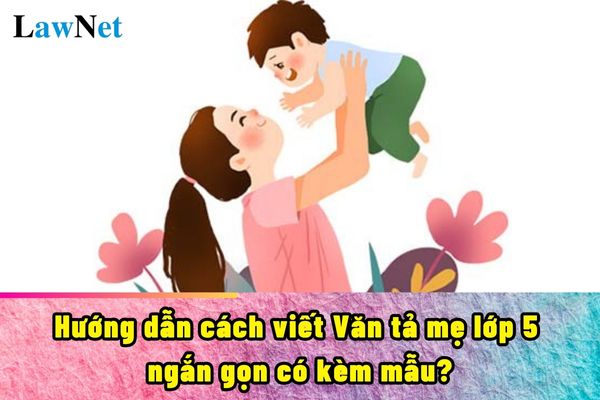 Hướng dẫn cách viết Văn tả mẹ lớp 5 ngắn gọn có kèm mẫu?