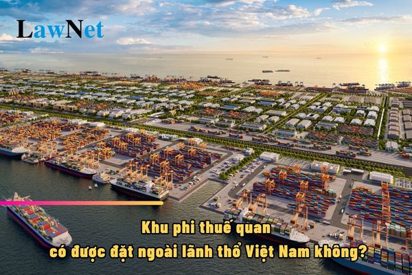 Khu phi thuế quan có được đặt ngoài lãnh thổ Việt Nam không?