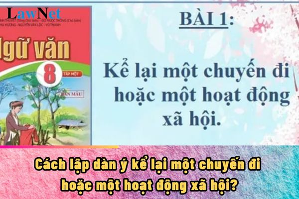 Cách lập dàn ý kể lại một chuyến đi hoặc một hoạt động xã hội?