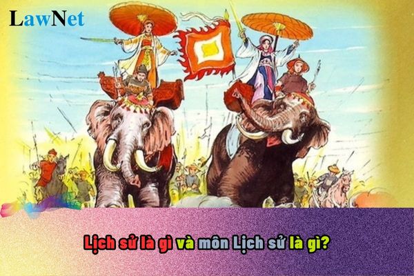 Lịch sử là gì và môn Lịch sử là gì? Vì sao cần thiết phải học môn Lịch sử?