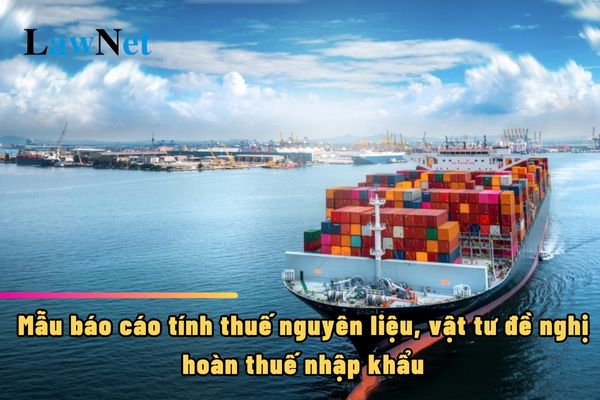 Mẫu báo cáo tính thuế nguyên liệu, vật tư đề nghị hoàn thuế nhập khẩu là mẫu nào?