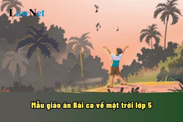 Mẫu giáo án Bài ca về mặt trời lớp 5? Mục tiêu khi dạy học môn Tiếng Việt lớp 5 giúp các em có tình yêu đối với tiếng Việt và văn học đúng không?