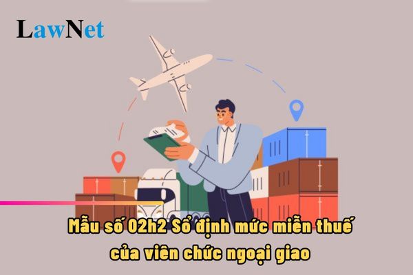 Mẫu số 02h2 Sổ định mức miễn thuế của viên chức ngoại giao ra sao?