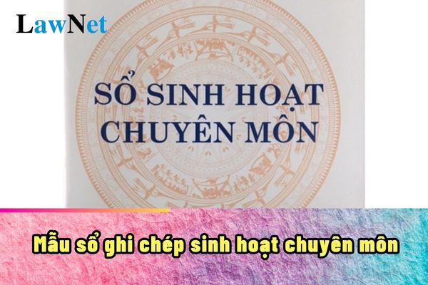 Mẫu sổ ghi chép sinh hoạt chuyên môn cấp THCS 2024-2025?