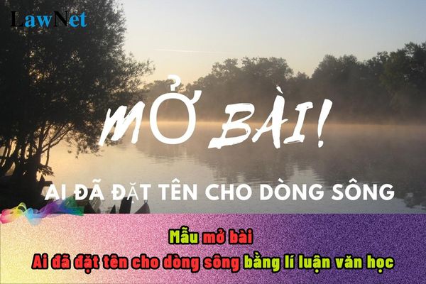 Mẫu mở bài Ai đã đặt tên cho dòng sông bằng lí luận văn học? Tác phẩm Ai đã đặt tên cho dòng sông là văn bản các bạn học sinh học ở lớp mấy?