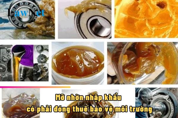 Mỡ nhờn nhập khẩu có phải đóng thuế bảo vệ môi trường không?