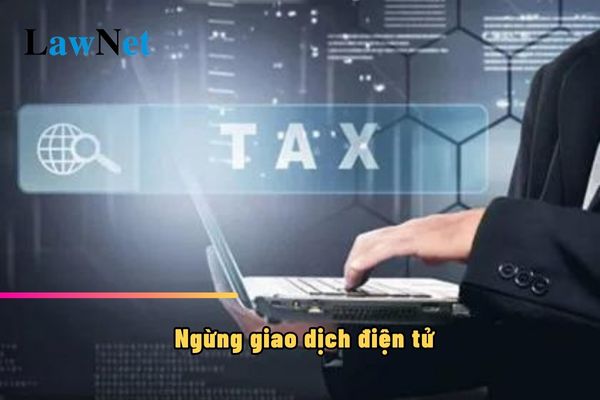 Trường hợp nào sẽ ngừng giao dịch điện tử với cơ quan thuế bằng phương thức điện tử?