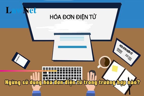 Ngừng sử dụng hóa đơn điện tử trong trường hợp nào? Trình tự thực hiện như thế nào?