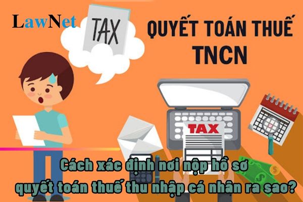 Cách xác định nơi nộp hồ sơ quyết toán thuế thu nhập cá nhân ra sao?