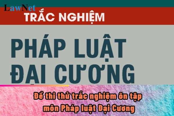 Đề thi thử trắc nghiệm ôn tập môn Pháp luật Đại Cương dành cho tân sinh viên ra sao?