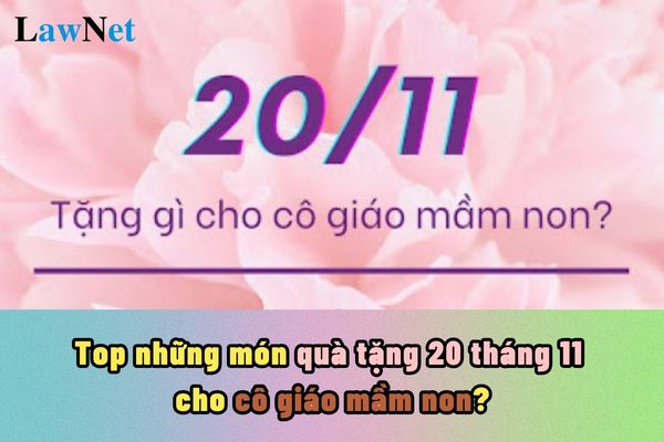 Top những món quà tặng 20 tháng 11 cho cô giáo mầm non? Lương cô giáo mầm non hạng 1 năm 2024 là bao nhiêu?