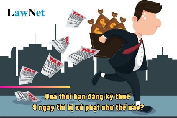 Quá thời hạn đăng ký thuế 9 ngày thì bị xử phạt như thế nào?