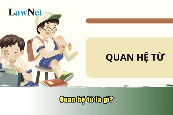 Quan hệ từ là gì? Cặp quan hệ từ là gì? Quan hệ từ có nằm trong phần kiến thức Tiếng Việt không?