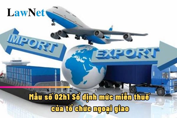 Mẫu số 02h1 Sổ định mức miễn thuế của tổ chức ngoại giao ra sao?