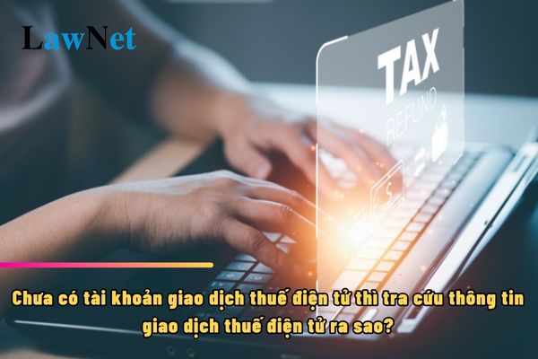 Người nộp thuế chưa có tài khoản giao dịch thuế điện tử thì tra cứu thông tin giao dịch thuế điện tử như thế nào?