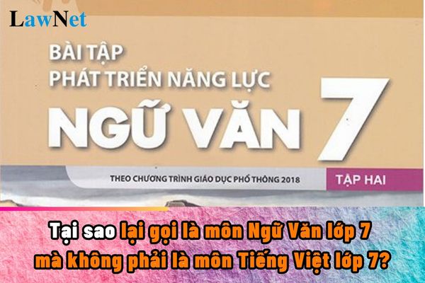 Tại sao lại gọi là môn Ngữ Văn lớp 7 mà không phải là môn Tiếng Việt lớp 7?