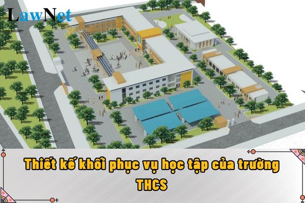 Trường trung học cơ sở phải đảm bảo thiết kế khối phục vụ học tập ra sao?