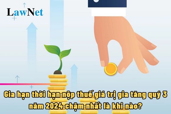 Gia hạn thời hạn nộp thuế giá trị gia tăng quý 3 năm 2024 chậm nhất là khi nào?