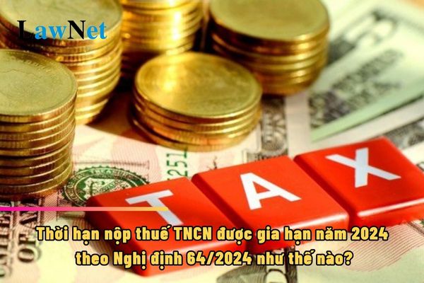 Thời hạn nộp thuế TNCN được gia hạn năm 2024 theo Nghị định 64/2024 như thế nào?