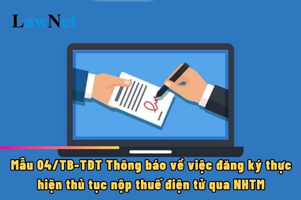 Mẫu 04/TB-TĐT Thông báo về việc đăng ký thực hiện thủ tục nộp thuế điện tử qua NHTM ra sao?