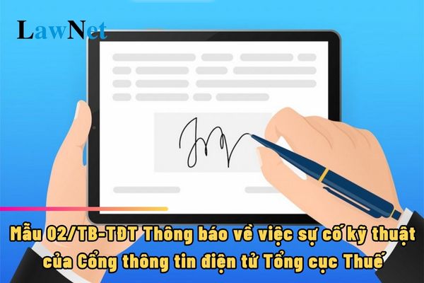 Mẫu 02/TB-TĐT Thông báo về việc sự cố kỹ thuật của Cổng thông tin điện tử Tổng cục Thuế ra sao?