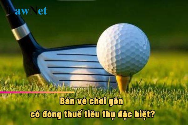 Bán vé chơi gôn có đóng thuế tiêu thụ đặc biệt không?