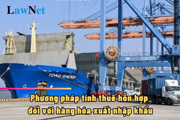 Phương pháp tính thuế hỗn hợp đối với hàng hóa xuất nhập khẩu là gì?