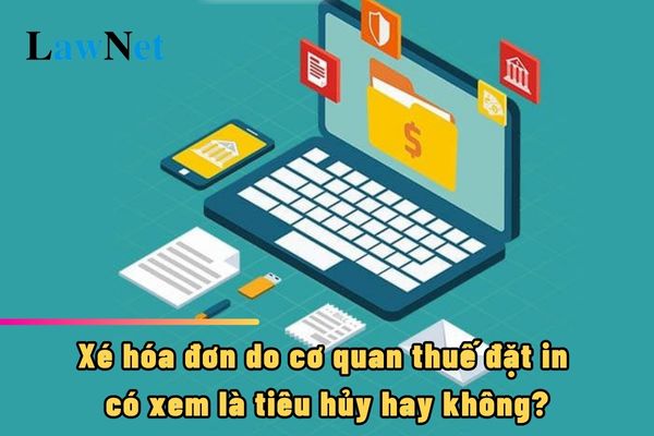 Xé hóa đơn do cơ quan thuế đặt in có xem là tiêu hủy hay không?