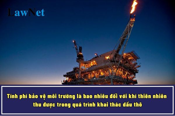 Tính phí bảo vệ môi trường là bao nhiêu đối với khí thiên nhiên thu được trong quá trình khai thác dầu thô?