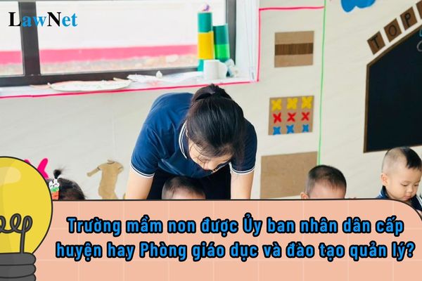 Trường mầm non được Ủy ban nhân dân cấp huyện hay Phòng giáo dục và đào tạo quản lý?