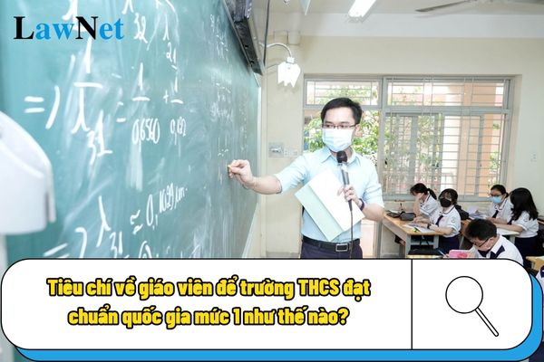 Tiêu chí về giáo viên để trường THCS đạt chuẩn quốc gia mức 1 như thế nào?