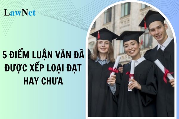 Học viên thạc sĩ đạt 5 điểm luận văn thì đã được xếp loại đạt chưa?