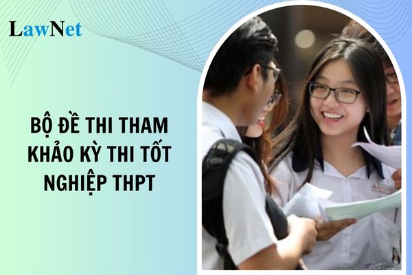 Tải về bộ đề thi tham khảo Kỳ thi tốt nghiệp THPT từ năm 2025?